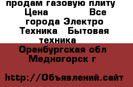 продам газовую плиту. › Цена ­ 10 000 - Все города Электро-Техника » Бытовая техника   . Оренбургская обл.,Медногорск г.